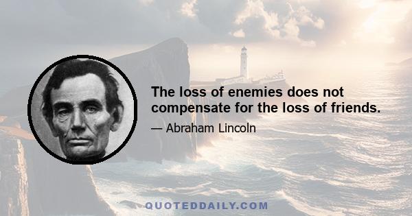 The loss of enemies does not compensate for the loss of friends.