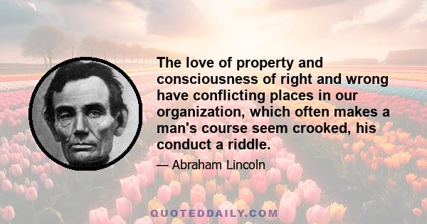 The love of property and consciousness of right and wrong have conflicting places in our organization, which often makes a man's course seem crooked, his conduct a riddle.