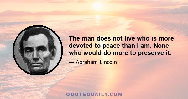 The man does not live who is more devoted to peace than I am. None who would do more to preserve it.