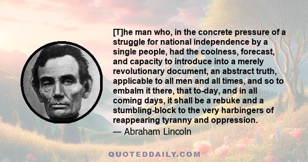 [T]he man who, in the concrete pressure of a struggle for national independence by a single people, had the coolness, forecast, and capacity to introduce into a merely revolutionary document, an abstract truth,