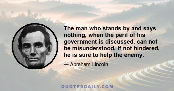 The man who stands by and says nothing, when the peril of his government is discussed, can not be misunderstood. If not hindered, he is sure to help the enemy.