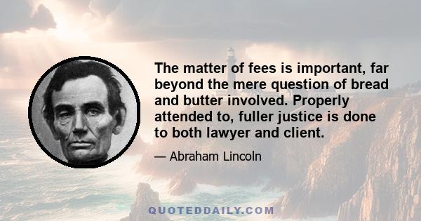 The matter of fees is important, far beyond the mere question of bread and butter involved. Properly attended to, fuller justice is done to both lawyer and client.