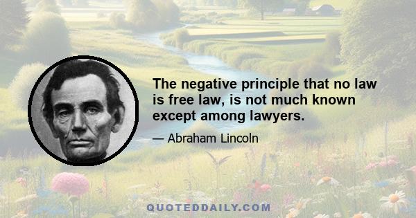 The negative principle that no law is free law, is not much known except among lawyers.