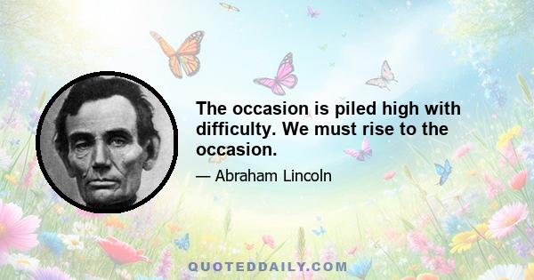 The occasion is piled high with difficulty. We must rise to the occasion.