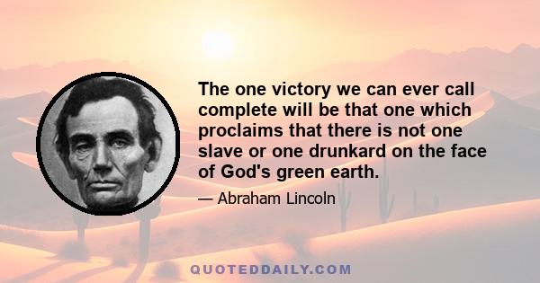 The one victory we can ever call complete will be that one which proclaims that there is not one slave or one drunkard on the face of God's green earth.