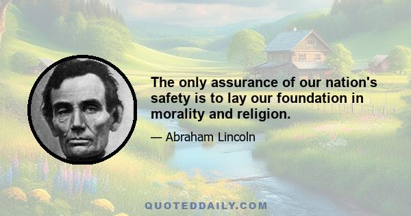 The only assurance of our nation's safety is to lay our foundation in morality and religion.