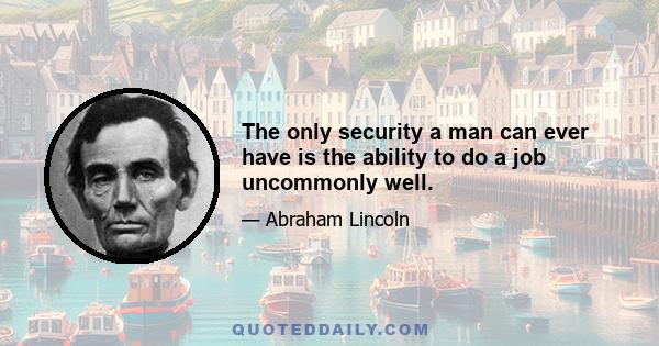 The only security a man can ever have is the ability to do a job uncommonly well.