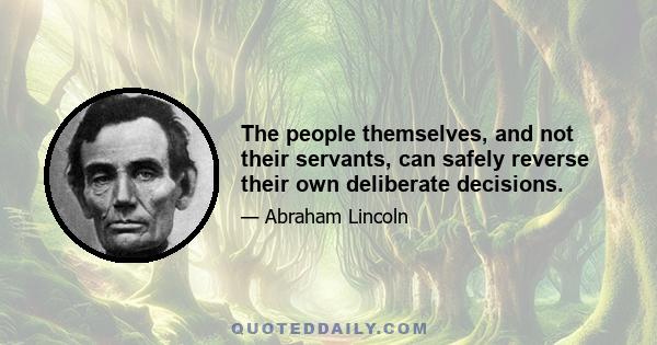 The people themselves, and not their servants, can safely reverse their own deliberate decisions.