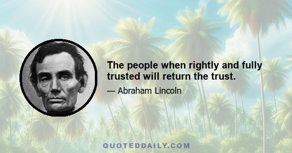 The people when rightly and fully trusted will return the trust.