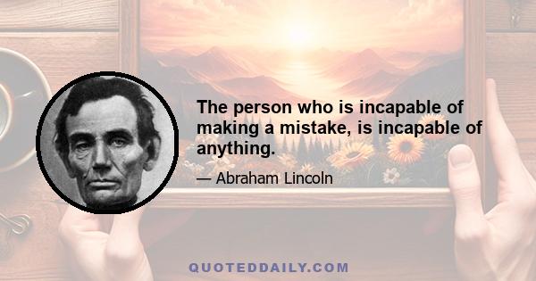 The person who is incapable of making a mistake, is incapable of anything.