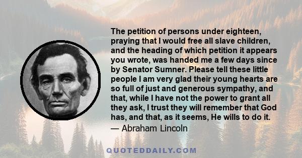 The petition of persons under eighteen, praying that I would free all slave children, and the heading of which petition it appears you wrote, was handed me a few days since by Senator Sumner. Please tell these little