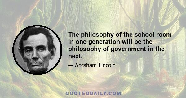 The philosophy of the school room in one generation will be the philosophy of government in the next.