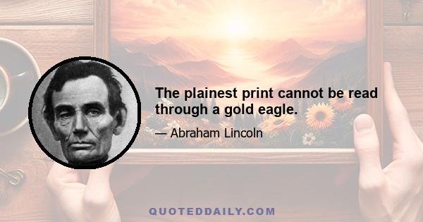 The plainest print cannot be read through a gold eagle.