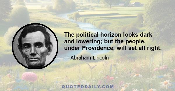 The political horizon looks dark and lowering; but the people, under Providence, will set all right.