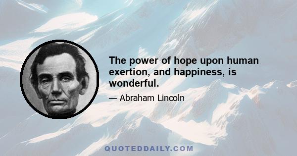 The power of hope upon human exertion, and happiness, is wonderful.