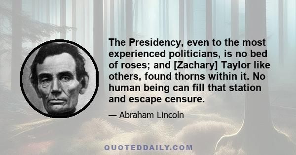 The Presidency, even to the most experienced politicians, is no bed of roses; and [Zachary] Taylor like others, found thorns within it. No human being can fill that station and escape censure.