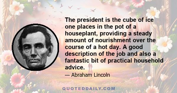 The president is the cube of ice one places in the pot of a houseplant, providing a steady amount of nourishment over the course of a hot day. A good description of the job and also a fantastic bit of practical