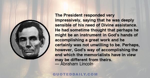 The President responded very impressively, saying that he was deeply sensible of his need of Divine assistance. He had sometime thought that perhaps he might be an instrument in God's hands of accomplishing a great work 