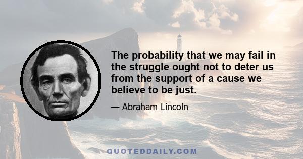 The probability that we may fail in the struggle ought not to deter us from the support of a cause we believe to be just.