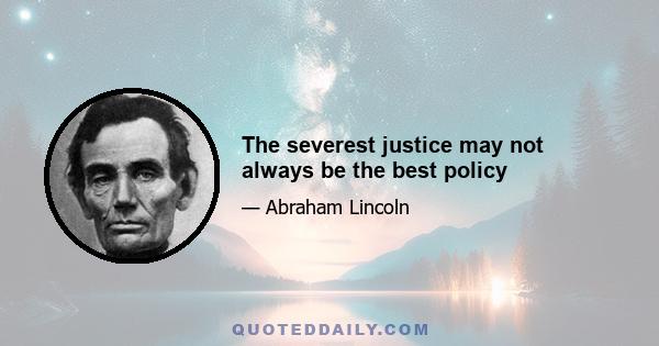 The severest justice may not always be the best policy