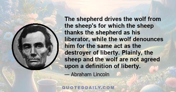 The shepherd drives the wolf from the sheep's for which the sheep thanks the shepherd as his liberator, while the wolf denounces him for the same act as the destroyer of liberty. Plainly, the sheep and the wolf are not