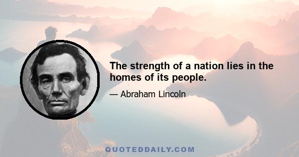 The strength of a nation lies in the homes of its people.