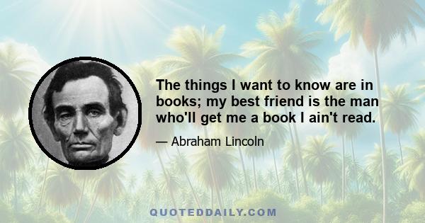 The things I want to know are in books; my best friend is the man who'll get me a book I ain't read.