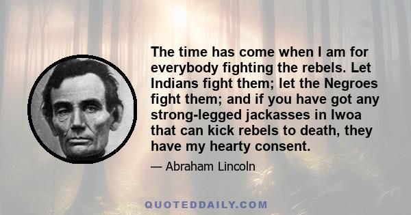 The time has come when I am for everybody fighting the rebels. Let Indians fight them; let the Negroes fight them; and if you have got any strong-legged jackasses in Iwoa that can kick rebels to death, they have my