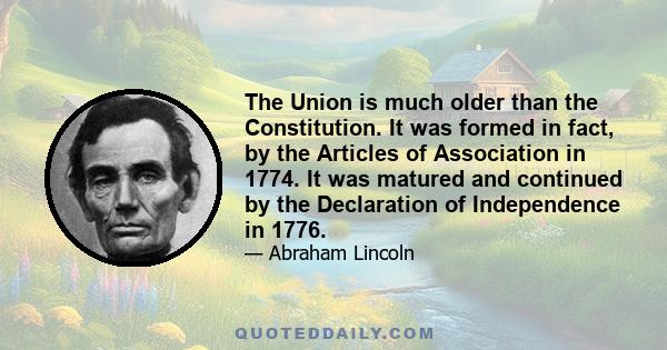 The Union is much older than the Constitution. It was formed in fact, by the Articles of Association in 1774. It was matured and continued by the Declaration of Independence in 1776.