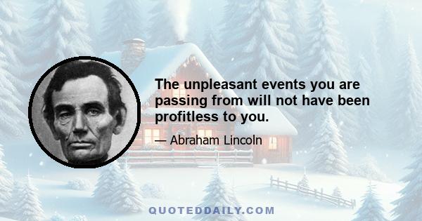 The unpleasant events you are passing from will not have been profitless to you.