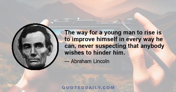 The way for a young man to rise is to improve himself in every way he can, never suspecting that anybody wishes to hinder him.