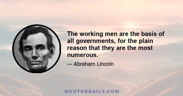 The working men are the basis of all governments, for the plain reason that they are the most numerous.