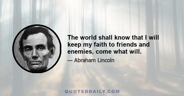 The world shall know that I will keep my faith to friends and enemies, come what will.