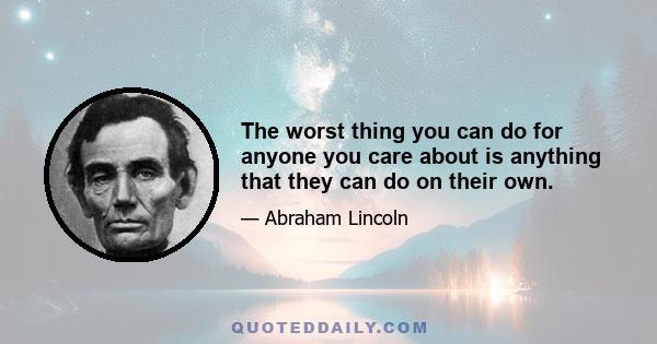 The worst thing you can do for anyone you care about is anything that they can do on their own.