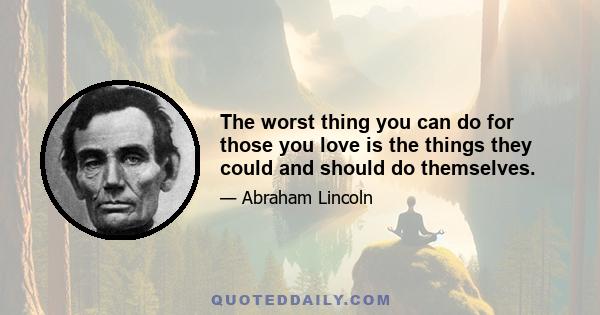 The worst thing you can do for those you love is the things they could and should do themselves.