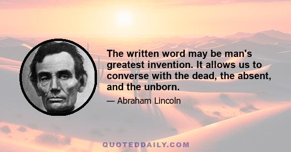 The written word may be man's greatest invention. It allows us to converse with the dead, the absent, and the unborn.