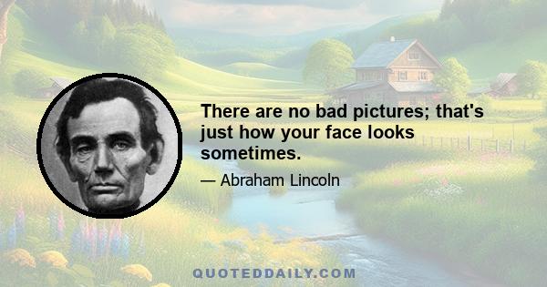 There are no bad pictures; that's just how your face looks sometimes.