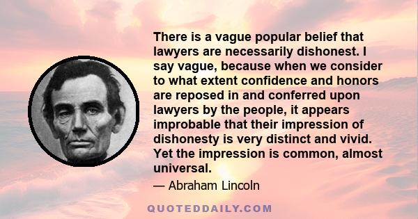 There is a vague popular belief that lawyers are necessarily dishonest. I say vague, because when we consider to what extent confidence and honors are reposed in and conferred upon lawyers by the people, it appears