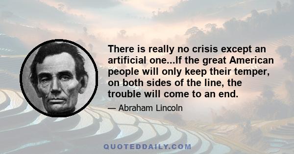 There is really no crisis except an artificial one...If the great American people will only keep their temper, on both sides of the line, the trouble will come to an end.