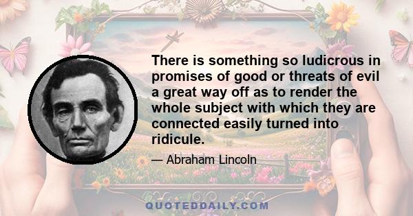 There is something so ludicrous in promises of good or threats of evil a great way off as to render the whole subject with which they are connected easily turned into ridicule.