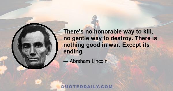 There's no honorable way to kill, no gentle way to destroy. There is nothing good in war. Except its ending.