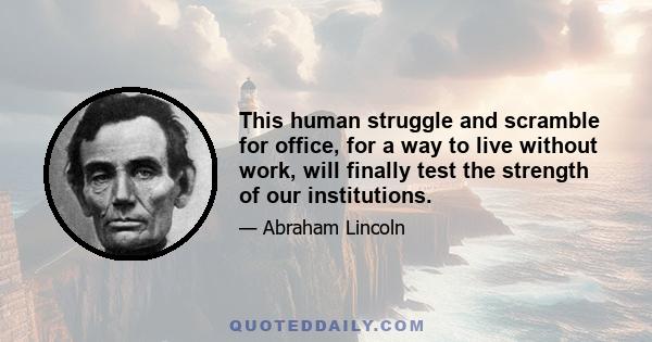 This human struggle and scramble for office, for a way to live without work, will finally test the strength of our institutions.