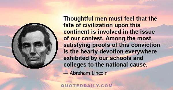 Thoughtful men must feel that the fate of civilization upon this continent is involved in the issue of our contest. Among the most satisfying proofs of this conviction is the hearty devotion everywhere exhibited by our