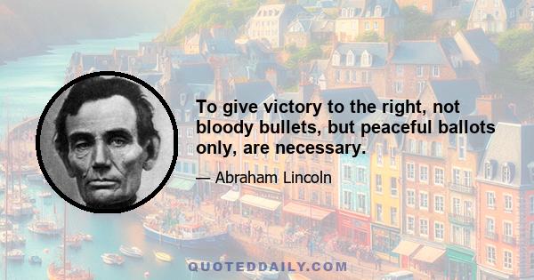 To give victory to the right, not bloody bullets, but peaceful ballots only, are necessary.