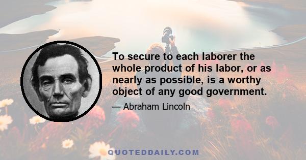 To secure to each laborer the whole product of his labor, or as nearly as possible, is a worthy object of any good government.