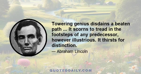 Towering genius disdains a beaten path ... It scorns to tread in the footsteps of any predecessor, however illustrious. It thirsts for distinction.