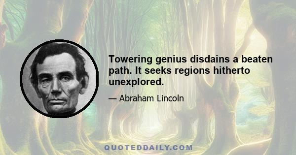 Towering genius disdains a beaten path. It seeks regions hitherto unexplored.