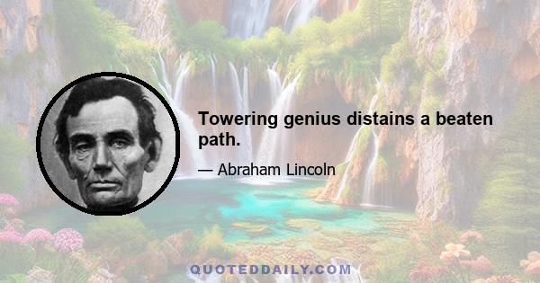 Towering genius distains a beaten path.