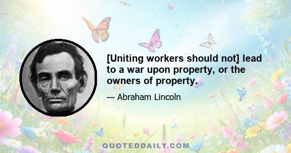 [Uniting workers should not] lead to a war upon property, or the owners of property.