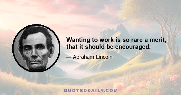 Wanting to work is so rare a merit, that it should be encouraged.